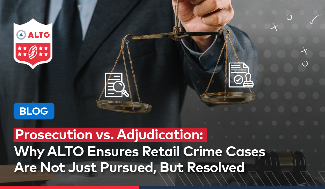 Prosecution vs. Adjudication: Why ALTO Ensures Retail Crime Cases Are Not Just Pursued, But Resolved